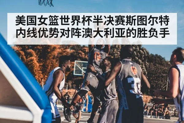 美国女篮世界杯半决赛斯图尔特内线优势对阵澳大利亚的胜负手