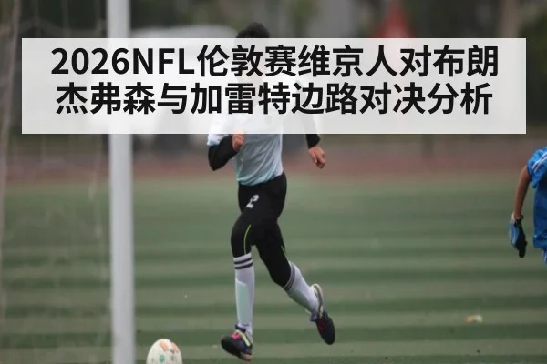 2026NFL伦敦赛维京人对布朗杰弗森与加雷特边路对决分析