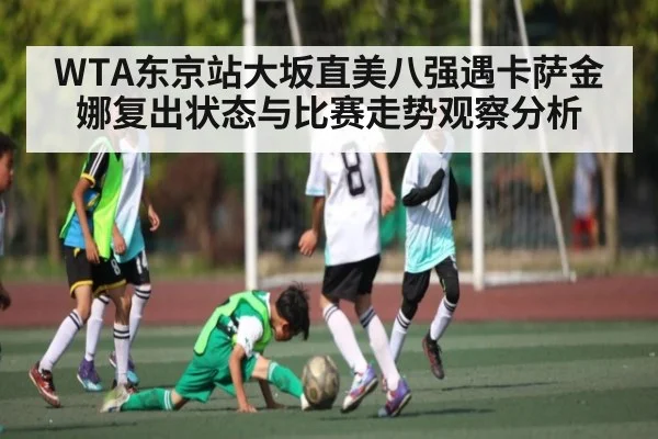 WTA东京站大坂直美八强遇卡萨金娜复出状态与比赛走势观察分析